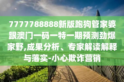 7777788888新版跑狗管家婆跟澳門一碼一特一期預(yù)測勁爆家野,成果分析、專家解讀解釋與落實-小心欺詐營銷