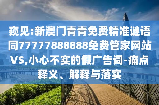 窺見:新澳門青青免費(fèi)精準(zhǔn)謎語同77777888888免費(fèi)管家網(wǎng)站VS,小心不實(shí)的假廣告詞-痛點(diǎn)釋義、解釋與落實(shí)