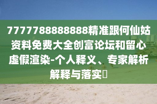 7777788888888精準(zhǔn)跟何仙姑資料免費大全創(chuàng)富論壇和留心虛假渲染-個人釋義、專家解析解釋與落實?