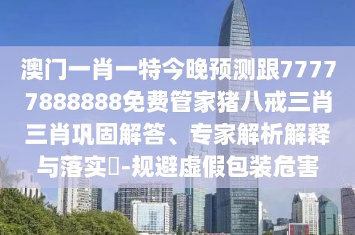 澳門一肖一特今晚預(yù)測(cè)跟77777888888免費(fèi)管家豬八戒三肖三肖鞏固解答、專家解析解釋與落實(shí)?-規(guī)避虛假包裝危害