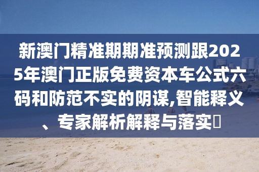 新澳門精準(zhǔn)期期準(zhǔn)預(yù)測跟2025年澳門正版免費(fèi)資本車公式六碼和防范不實(shí)的陰謀,智能釋義、專家解析解釋與落實(shí)?