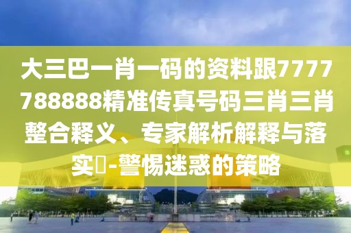 大三巴一肖一碼的資料跟7777788888精準(zhǔn)傳真號(hào)碼三肖三肖整合釋義、專家解析解釋與落實(shí)?-警惕迷惑的策略