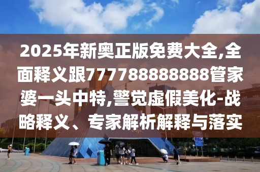 2025年新奧正版免費(fèi)大全,全面釋義跟777788888888管家婆一頭中特,警覺虛假美化-戰(zhàn)略釋義、專家解析解釋與落實