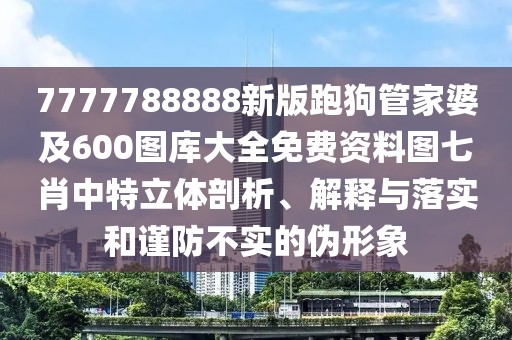 7777788888新版跑狗管家婆及600圖庫大全免費(fèi)資料圖七肖中特立體剖析、解釋與落實(shí)和謹(jǐn)防不實(shí)的偽形象