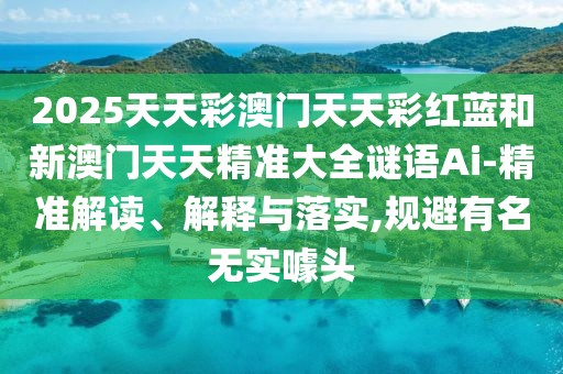 2025天天彩澳門天天彩紅藍和新澳門天天精準大全謎語Ai-精準解讀、解釋與落實,規(guī)避有名無實噱頭