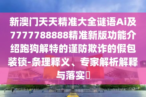 新澳門天天精準(zhǔn)大全謎語Ai及7777788888精準(zhǔn)新版功能介紹跑狗解特的謹(jǐn)防欺詐的假包裝鎖-條理釋義、專家解析解釋與落實?