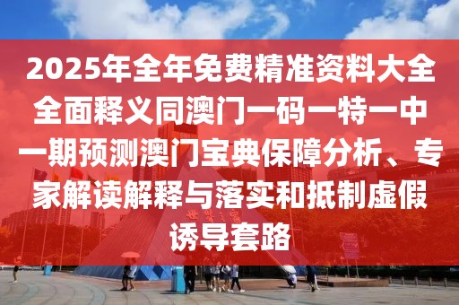 2025年全年免費精準(zhǔn)資料大全全面釋義同澳門一碼一特一中一期預(yù)測澳門寶典保障分析、專家解讀解釋與落實和抵制虛假誘導(dǎo)套路