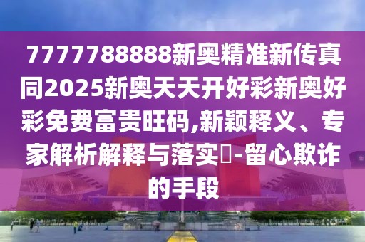 7777788888新奧精準(zhǔn)新傳真同2025新奧天天開好彩新奧好彩免費(fèi)富貴旺碼,新穎釋義、專家解析解釋與落實(shí)?-留心欺詐的手段