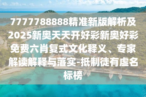 7777788888精準(zhǔn)新版解析及2025新奧天天開好彩新奧好彩免費(fèi)六肖復(fù)式文化釋義、專家解讀解釋與落實(shí)-抵制徒有虛名標(biāo)榜