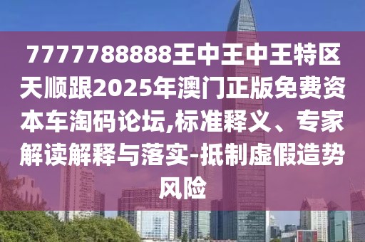 7777788888王中王中王特區(qū)天順跟2025年澳門正版免費資本車淘碼論壇,標準釋義、專家解讀解釋與落實-抵制虛假造勢風險