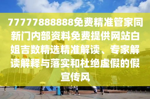 77777888888免費精準管家同新門內(nèi)部資料免費提供網(wǎng)站白姐吉數(shù)精選精準解讀、專家解讀解釋與落實和杜絕虛假的假宣傳風(fēng)