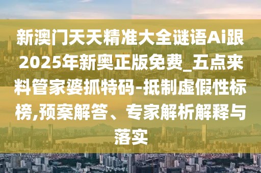 新澳門天天精準大全謎語Ai跟2025年新奧正版免費_五點來料管家婆抓特碼-抵制虛假性標榜,預(yù)案解答、專家解析解釋與落實