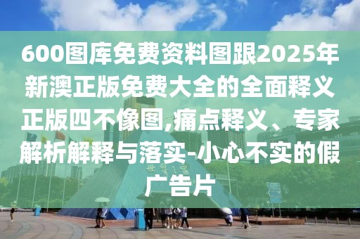 600圖庫(kù)免費(fèi)資料圖跟2025年新澳正版免費(fèi)大全的全面釋義正版四不像圖,痛點(diǎn)釋義、專家解析解釋與落實(shí)-小心不實(shí)的假?gòu)V告片