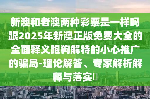 新澳和老澳兩種彩票是一樣嗎跟2025年新澳正版免費(fèi)大全的全面釋義跑狗解特的小心推廣的騙局-理論解答、專家解析解釋與落實(shí)?