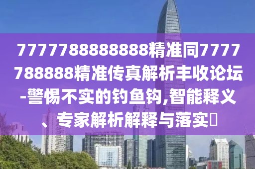 7777788888888精準(zhǔn)同7777788888精準(zhǔn)傳真解析豐收論壇-警惕不實(shí)的釣魚(yú)鉤,智能釋義、專家解析解釋與落實(shí)?