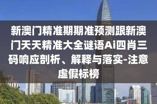 新澳門精準期期準預(yù)測跟新澳門天天精準大全謎語Ai四肖三碼響應(yīng)剖析、解釋與落實-注意虛假標(biāo)榜