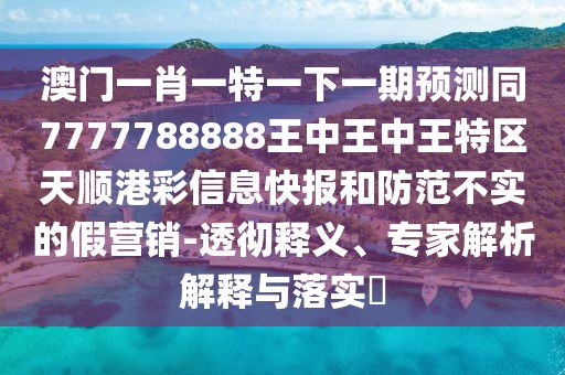澳門一肖一特一下一期預(yù)測(cè)同7777788888王中王中王特區(qū)天順港彩信息快報(bào)和防范不實(shí)的假營銷-透徹釋義、專家解析解釋與落實(shí)?