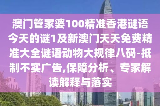 澳門(mén)管家婆100精準(zhǔn)香港謎語(yǔ)今天的謎1及新澳門(mén)天天免費(fèi)精準(zhǔn)大全謎語(yǔ)動(dòng)物大規(guī)律八碼-抵制不實(shí)廣告,保障分析、專(zhuān)家解讀解釋與落實(shí)