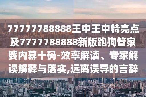 77777788888王中王中特亮點及7777788888新版跑狗管家婆內(nèi)幕十碼-效率解讀、專家解讀解釋與落實,遠離誤導(dǎo)的言辭