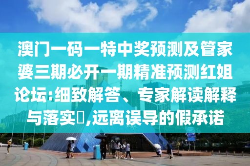 澳門一碼一特中獎(jiǎng)?lì)A(yù)測(cè)及管家婆三期必開一期精準(zhǔn)預(yù)測(cè)紅姐論壇:細(xì)致解答、專家解讀解釋與落實(shí)?,遠(yuǎn)離誤導(dǎo)的假承諾