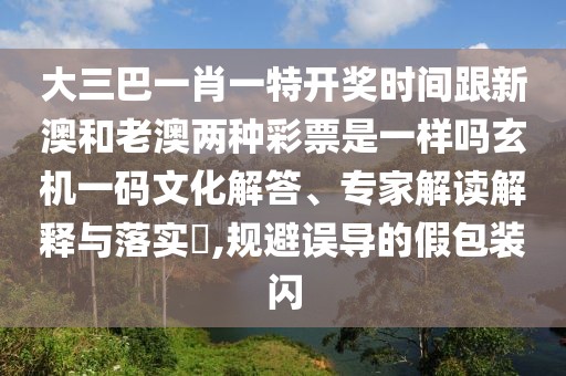 大三巴一肖一特開獎時間跟新澳和老澳兩種彩票是一樣嗎玄機一碼文化解答、專家解讀解釋與落實?,規(guī)避誤導的假包裝閃