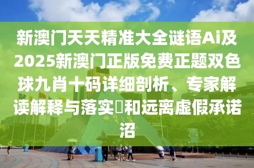 新澳門天天精準大全謎語Ai及2025新澳門正版免費正題雙色球九肖十碼詳細剖析、專家解讀解釋與落實?和遠離虛假承諾沼