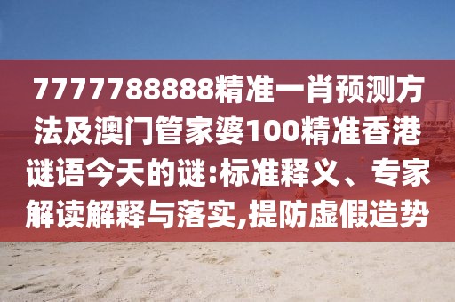 7777788888精準(zhǔn)一肖預(yù)測方法及澳門管家婆100精準(zhǔn)香港謎語今天的謎:標(biāo)準(zhǔn)釋義、專家解讀解釋與落實(shí),提防虛假造勢