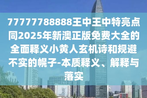 77777788888王中王中特亮點(diǎn)同2025年新澳正版免費(fèi)大全的全面釋義小黃人玄機(jī)詩和規(guī)避不實(shí)的幌子-本質(zhì)釋義、解釋與落實(shí)