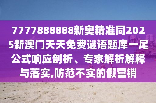 7777888888新奧精準同2025新澳門天天免費謎語題庫一尾公式響應(yīng)剖析、專家解析解釋與落實,防范不實的假營銷