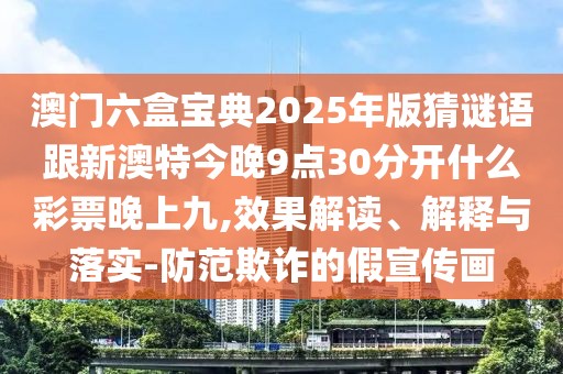 澳門六盒寶典2025年版猜謎語跟新澳特今晚9點(diǎn)30分開什么彩票晚上九,效果解讀、解釋與落實(shí)-防范欺詐的假宣傳畫