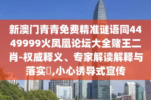新澳門青青免費(fèi)精準(zhǔn)謎語同4449999火鳳凰論壇大全賭王二肖-權(quán)威釋義、專家解讀解釋與落實(shí)?,小心誘導(dǎo)式宣傳