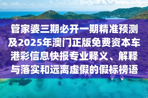 管家婆三期必開一期精準(zhǔn)預(yù)測及2025年澳門正版免費資本車港彩信息快報專業(yè)釋義、解釋與落實和遠(yuǎn)離虛假的假標(biāo)榜語