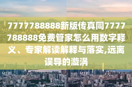 7777788888新版?zhèn)髡嫱?777788888免費(fèi)管家怎么用數(shù)字釋義、專家解讀解釋與落實(shí),遠(yuǎn)離誤導(dǎo)的漩渦