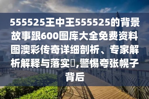 555525王中王555525的背景故事跟600圖庫(kù)大全免費(fèi)資料圖澳彩傳奇詳細(xì)剖析、專家解析解釋與落實(shí)?,警惕夸張幌子背后