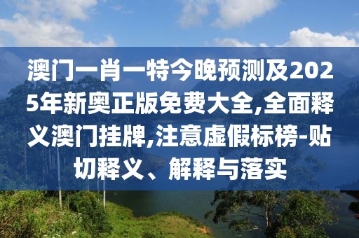 澳門一肖一特今晚預(yù)測及2025年新奧正版免費大全,全面釋義澳門掛牌,注意虛假標榜-貼切釋義、解釋與落實