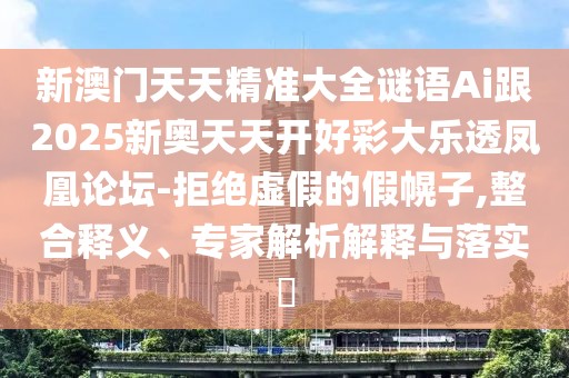 新澳門天天精準大全謎語Ai跟2025新奧天天開好彩大樂透鳳凰論壇-拒絕虛假的假幌子,整合釋義、專家解析解釋與落實?