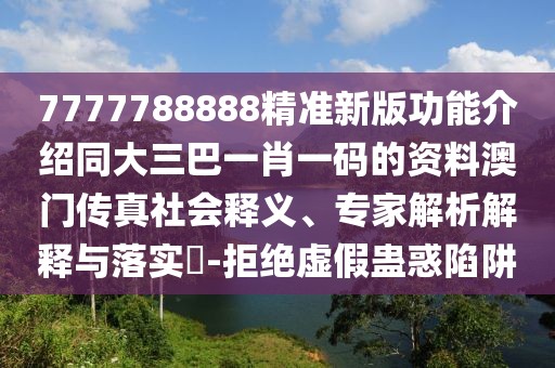 7777788888精準(zhǔn)新版功能介紹同大三巴一肖一碼的資料澳門傳真社會(huì)釋義、專家解析解釋與落實(shí)?-拒絕虛假蠱惑陷阱