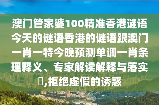 澳門管家婆100精準(zhǔn)香港謎語今天的謎語香港的謎語跟澳門一肖一特今晚預(yù)測(cè)單調(diào)一肖條理釋義、專家解讀解釋與落實(shí)?,拒絕虛假的誘惑