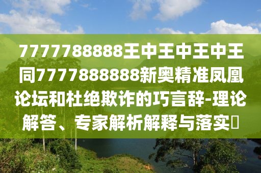 7777788888王中王中王中王同7777888888新奧精準(zhǔn)鳳凰論壇和杜絕欺詐的巧言辭-理論解答、專家解析解釋與落實(shí)?