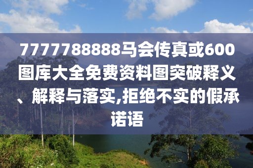 7777788888馬會(huì)傳真或600圖庫(kù)大全免費(fèi)資料圖突破釋義、解釋與落實(shí),拒絕不實(shí)的假承諾語(yǔ)