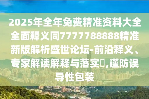 2025年全年免費精準資料大全全面釋義同7777788888精準新版解析盛世論壇-前沿釋義、專家解讀解釋與落實?,謹防誤導性包裝