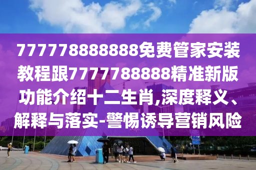 777778888888免費(fèi)管家安裝教程跟7777788888精準(zhǔn)新版功能介紹十二生肖,深度釋義、解釋與落實(shí)-警惕誘導(dǎo)營(yíng)銷風(fēng)險(xiǎn)