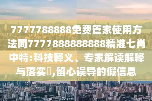 7777788888免費管家使用方法同7777888888888精準(zhǔn)七肖中特:科技釋義、專家解讀解釋與落實?,留心誤導(dǎo)的假信息