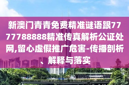 新澳門青青免費(fèi)精準(zhǔn)謎語(yǔ)跟7777788888精準(zhǔn)傳真解析公證處網(wǎng),留心虛假推廣危害-傳播剖析、解釋與落實(shí)
