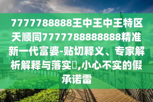 7777788888王中王中王特區(qū)天順同7777788888888精準新一代富婆-貼切釋義、專家解析解釋與落實?,小心不實的假承諾雷