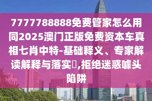 7777788888免費(fèi)管家怎么用同2025澳門(mén)正版免費(fèi)資本車真相七肖中特-基礎(chǔ)釋義、專家解讀解釋與落實(shí)?,拒絕迷惑噱頭陷阱