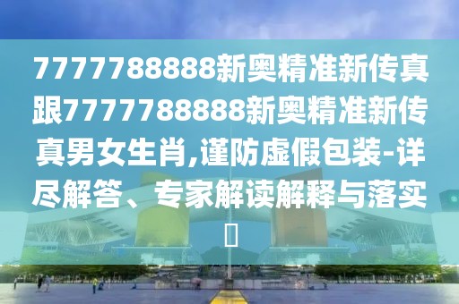 7777788888新奧精準(zhǔn)新傳真跟7777788888新奧精準(zhǔn)新傳真男女生肖,謹(jǐn)防虛假包裝-詳盡解答、專(zhuān)家解讀解釋與落實(shí)?
