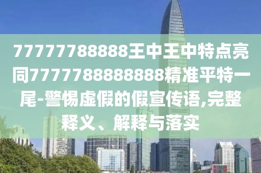 77777788888王中王中特點(diǎn)亮同7777788888888精準(zhǔn)平特一尾-警惕虛假的假宣傳語,完整釋義、解釋與落實(shí)