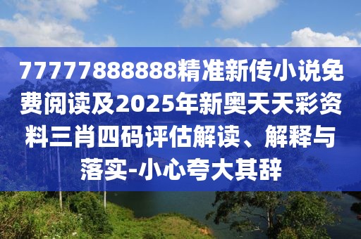 77777888888精準(zhǔn)新傳小說(shuō)免費(fèi)閱讀及2025年新奧天天彩資料三肖四碼評(píng)估解讀、解釋與落實(shí)-小心夸大其辭