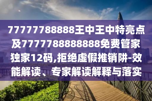77777788888王中王中特亮點(diǎn)及7777788888888免費(fèi)管家獨(dú)家12碼,拒絕虛假推銷阱-效能解讀、專家解讀解釋與落實(shí)